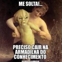 ME SOLTA!...PRECISO CAIR NA ARMADILHA DO CONHECIMENTO 