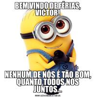 BEM VINDO DE FÉRIAS, VICTOR!NENHUM DE NÓS É TÃO BOM, QUANTO TODOS NOS JUNTOS...