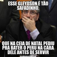 ESSE GLEYDSON É TÃO SAFADINHO,QUE NA CEIA DE NATAL PEDIU PRA BATER O PERU NA CARA DELE ANTES DE SERVIR