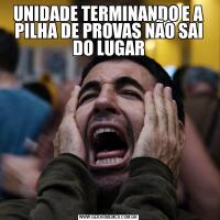UNIDADE TERMINANDO E A PILHA DE PROVAS NÃO SAI DO LUGAR