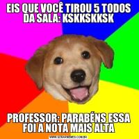 EIS QUE VOCÊ TIROU 5 TODOS DA SALA: KSKKSKKSKPROFESSOR: PARABÉNS ESSA FOI A NOTA MAIS ALTA