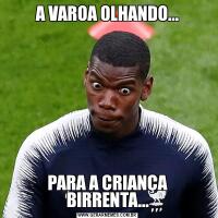 A VAROA OLHANDO...PARA A CRIANÇA BIRRENTA...