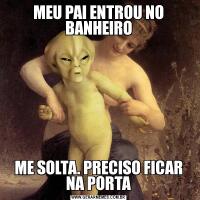 MEU PAI ENTROU NO BANHEIROME SOLTA. PRECISO FICAR NA PORTA