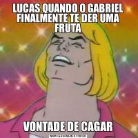 LUCAS QUANDO O GABRIEL FINALMENTE TE DER UMA FRUTAVONTADE DE CAGAR