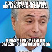PENSANDO EM FAZER UMA VISITA NA CASA DO CORRÊA. A INES ME PROMETEU UM CAFEZINHO E UM BOLO DE FUBÁ 