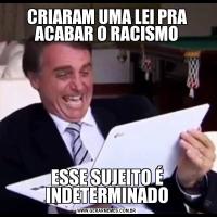 CRIARAM UMA LEI PRA ACABAR O RACISMOESSE SUJEITO É INDETERMINADO