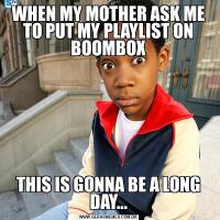 WHEN MY MOTHER ASK ME TO PUT MY PLAYLIST ON BOOMBOXTHIS IS GONNA BE A LONG DAY...