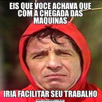 EIS QUE VOCE ACHAVA QUE COM A CHEGADA DAS MAQUINASIRIA FACILITAR SEU TRABALHO