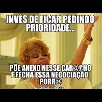INVÉS DE FICAR PEDINDO PRIORIDADE...PÕE ANEXO NESSE CAR@£HO
E FECHA ESSA NEGOCIAÇÃO  PORR@