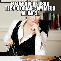 EU DEPOIS DE USAR TECNOLOGIAS COM MEUS ALUNOS.