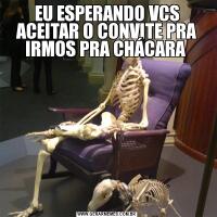 EU ESPERANDO VCS ACEITAR O CONVITE PRA IRMOS PRA CHÁCARA 