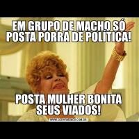 EM GRUPO DE MACHO SÓ POSTA PORRA DE POLÍTICA!POSTA MULHER BONITA SEUS VIADOS!