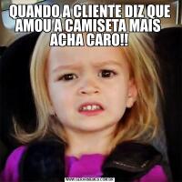 QUANDO A CLIENTE DIZ QUE AMOU A CAMISETA MAIS  ACHA CARO!!