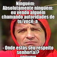 Ninguém:       Absolutamente ninguém: eu vendo alguém chamando autoridades de tu/você: a - Onde estás seu respeito senhor(a)?