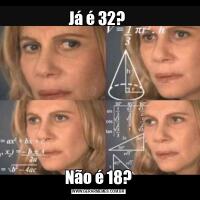 Já é 32? Não é 18?