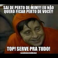 SAI DE PERTO DE MIM!!! EU NÃO QUERO FICAR PERTO DE VOCÊ!!TOP! SERVE PRA TUDO!