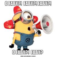 O FABY?!  FABY?! FABY?!O FABY?!  FABY? 