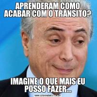 APRENDERAM COMO ACABAR COM O TRÂNSITO?IMAGINE O QUE MAIS EU POSSO FAZER...