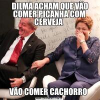  DILMA ACHAM QUE VÃO COMER PICANHA COM CERVEJA VÃO COMER CACHORRO 