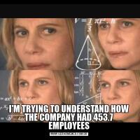 I'M TRYING TO UNDERSTAND HOW THE COMPANY HAD 453.7 EMPLOYEES