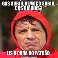 GÁS SUBIU, ALMOÇO SUBIU, E AS DIÁRIAS?EIS A CARA DO PATRÃO 