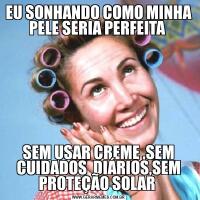 EU SONHANDO COMO MINHA PELE SERIA PERFEITA SEM USAR CREME ,SEM CUIDADOS  DIÁRIOS,SEM PROTEÇÃO SOLAR 