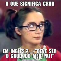 O  QUE  SIGNIFICA  CRUDEM  INGLÊS ?.....-&QUOT;DEVE  SER  O  GRUD   DO  MEU  PAI !&QUOT;