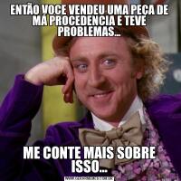 ENTÃO VOCE VENDEU UMA PEÇA DE MÁ PROCEDENCIA E TEVE PROBLEMAS...ME CONTE MAIS SOBRE ISSO...