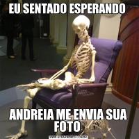 EU SENTADO ESPERANDO ANDREIA ME ENVIA SUA FOTO 