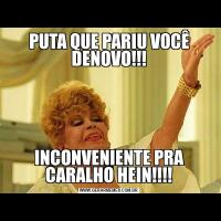 PUTA QUE PARIU VOCÊ DENOVO!!!INCONVENIENTE PRA CARALHO HEIN!!!!