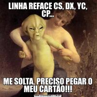 LINHA REFACE CS, DX, YC, CP...ME SOLTA, PRECISO PEGAR O MEU CARTÃO!!!