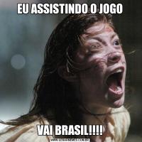 EU ASSISTINDO O JOGOVAI BRASIL!!!!