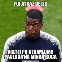 FUI ATRAZ DELESVOLTEI PQ DERAM UMA PAULADA NA MINHA BOCA