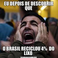 EU DEPOIS DE DESCOBRIR QUEO BRASIL RECICLOU 4%  DO LIXO 