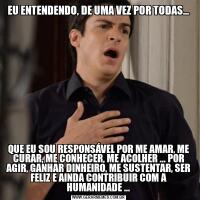 EU ENTENDENDO, DE UMA VEZ POR TODAS...QUE EU SOU RESPONSÁVEL POR ME AMAR, ME CURAR, ME CONHECER, ME ACOLHER ... POR AGIR, GANHAR DINHEIRO, ME SUSTENTAR, SER FELIZ E AINDA CONTRIBUIR COM A HUMANIDADE ...