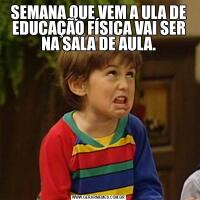 SEMANA QUE VEM A ULA DE EDUCAÇÃO FÍSICA VAI SER NA SALA DE AULA.