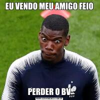 EU VENDO MEU AMIGO FEIOPERDER O BV