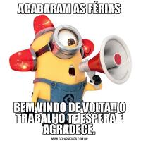 ACABARAM AS FÉRIASBEM VINDO DE VOLTA!! O TRABALHO TE ESPERA E AGRADECE.