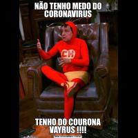 NÃO TENHO MEDO DO CORONAVIRUSTENHO DO COURONA VAYRUS !!!!