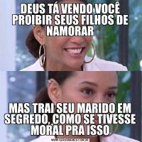 DEUS TÁ VENDO VOCÊ PROIBIR SEUS FILHOS DE NAMORARMAS TRAI SEU MARIDO EM SEGREDO, COMO SE TIVESSE MORAL PRA ISSO