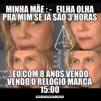MINHA MÃE : -   FILHA OLHA PRA MIM SE JÁ SÃO 3 HORAS EU COM 8 ANOS VENDO VENDO O RELÓGIO MARCA 15:00