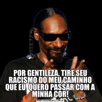 POR GENTILEZA, TIRE SEU RACISMO DO MEU CAMINHO QUE EU  QUERO PASSAR COM A MINHA COR!