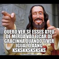 QUERO VER SE ESSES ATEU DE MERDA VÃO FICAR DE GRACINHA QUANDO TIVER IGUAL O AANG KSKSKKSKSKSKS