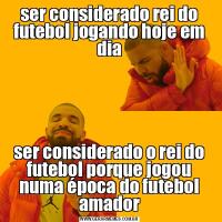 ser considerado rei do futebol jogando hoje em diaser considerado o rei do futebol porque jogou numa época do futebol amador