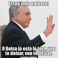 Estou indo embora!O Bolsa já está lá fora. vou te deixar, vou te deixar.