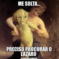 ME SOLTA...PRECISO PROCURAR O LÁZARO 