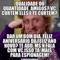  QUALIDADE OU QUANTIDADE, AMIGOS? VC CURTEM ELES E TE CURTEM?DAR UM BOM DIA, FELIZ ANIVERSÁRIO OU FELIZ ANO NOVO? TE ADD, MS Ñ FALA COM VC.ISSO TA  MAIS PARA ESPIONAGEM!