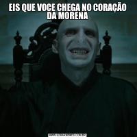 EIS QUE VOCE CHEGA NO CORAÇÃO DA MORENA
