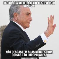 GALERA BOA NOITE!! A GENTE RESOLVE ISSO DEPOIS!!!NÃO DESGASTEM SUAS MENTES COM COISAS TÃO IMPOPULARES.