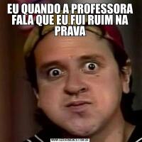 EU QUANDO A PROFESSORA FALA QUE EU FUI RUIM NA PRAVA